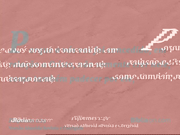 Porque a vós vos foi concedido, em relação a Cristo, não somente crer nele, como também padecer por ele,