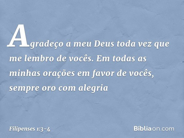 Agradeço a meu Deus toda vez que me lembro de vocês. Em todas as minhas orações em favor de vocês, sempre oro com alegria -- Filipenses 1:3-4