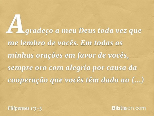 Agradeço a meu Deus toda vez que me lembro de vocês. Em todas as minhas orações em favor de vocês, sempre oro com alegria por causa da cooperação que vocês têm 