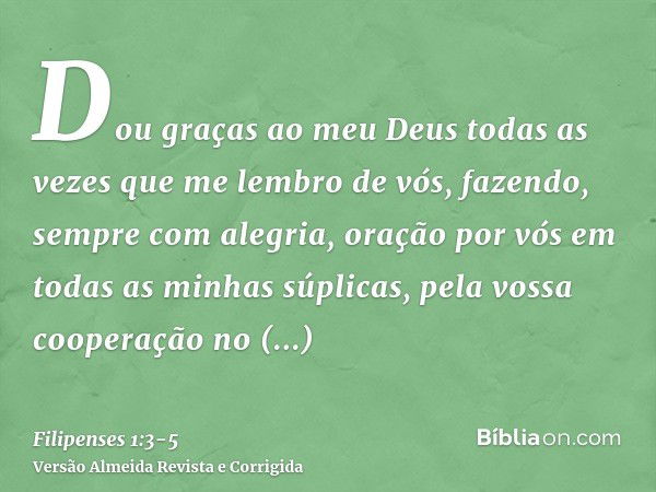 Dou graças ao meu Deus todas as vezes que me lembro de vós,fazendo, sempre com alegria, oração por vós em todas as minhas súplicas,pela vossa cooperação no evan