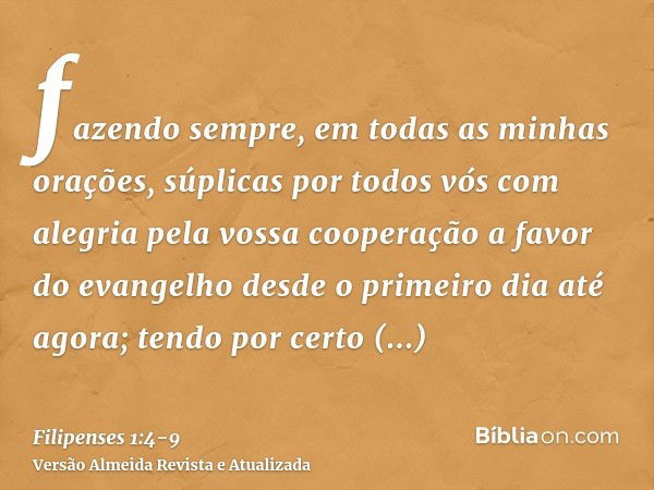 fazendo sempre, em todas as minhas orações, súplicas por todos vós com alegriapela vossa cooperação a favor do evangelho desde o primeiro dia até agora;tendo po