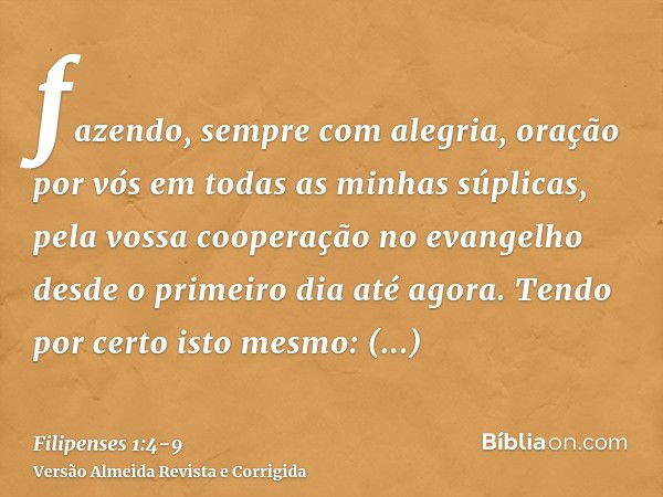 fazendo, sempre com alegria, oração por vós em todas as minhas súplicas,pela vossa cooperação no evangelho desde o primeiro dia até agora.Tendo por certo isto m