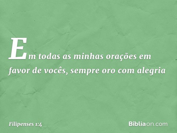 Em todas as minhas orações em favor de vocês, sempre oro com alegria -- Filipenses 1:4