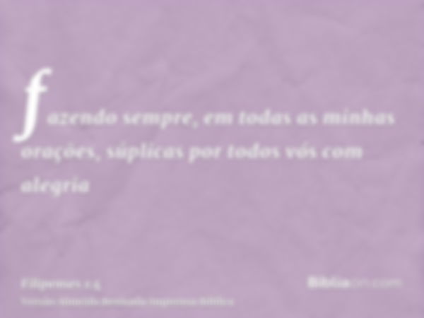 fazendo sempre, em todas as minhas orações, súplicas por todos vós com alegria