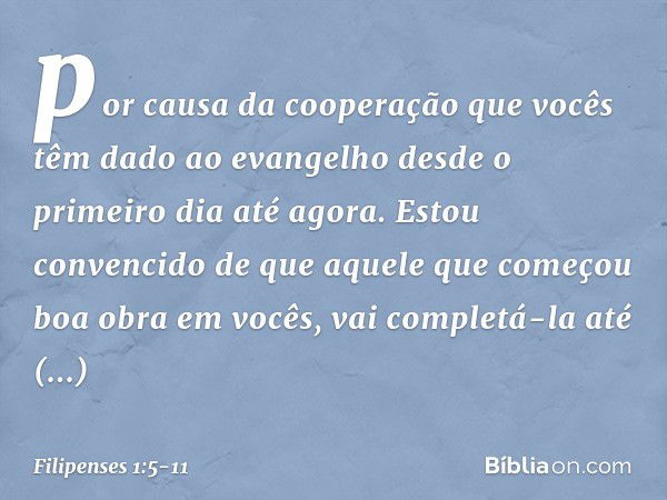 por causa da cooperação que vocês têm dado ao evangelho desde o primeiro dia até agora. Estou convencido de que aquele que começou boa obra em vocês, vai comple