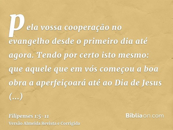 pela vossa cooperação no evangelho desde o primeiro dia até agora.Tendo por certo isto mesmo: que aquele que em vós começou a boa obra a aperfeiçoará até ao Dia