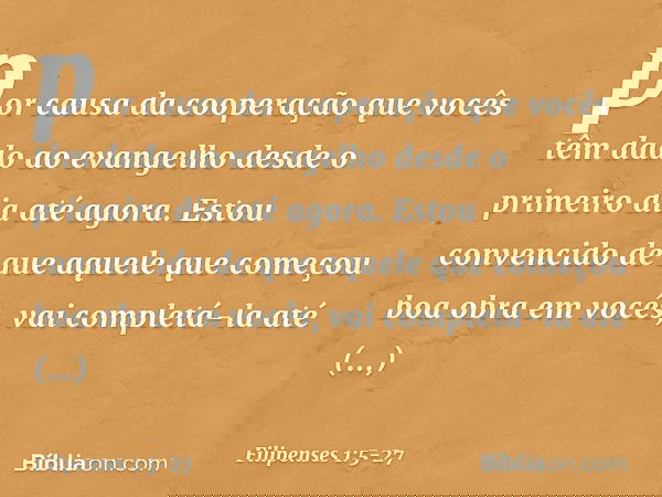 por causa da cooperação que vocês têm dado ao evangelho desde o primeiro dia até agora. Estou convencido de que aquele que começou boa obra em vocês, vai comple