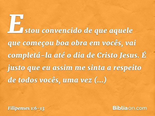 Estou convencido de que aquele que começou boa obra em vocês, vai completá-la até o dia de Cristo Jesus. É justo que eu assim me sinta a respeito de todos vocês