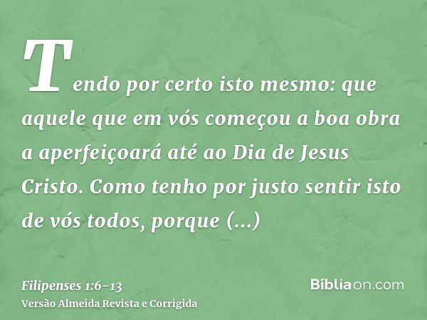 Tendo por certo isto mesmo: que aquele que em vós começou a boa obra a aperfeiçoará até ao Dia de Jesus Cristo.Como tenho por justo sentir isto de vós todos, po