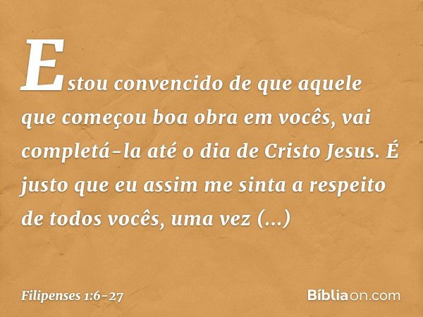 Estou convencido de que aquele que começou boa obra em vocês, vai completá-la até o dia de Cristo Jesus. É justo que eu assim me sinta a respeito de todos vocês