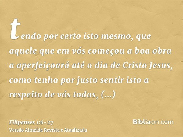 tendo por certo isto mesmo, que aquele que em vós começou a boa obra a aperfeiçoará até o dia de Cristo Jesus,como tenho por justo sentir isto a respeito de vós