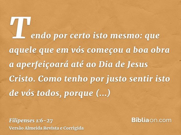 Tendo por certo isto mesmo: que aquele que em vós começou a boa obra a aperfeiçoará até ao Dia de Jesus Cristo.Como tenho por justo sentir isto de vós todos, po