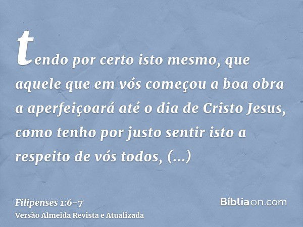 tendo por certo isto mesmo, que aquele que em vós começou a boa obra a aperfeiçoará até o dia de Cristo Jesus,como tenho por justo sentir isto a respeito de vós