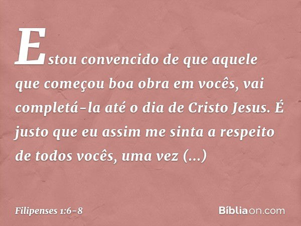 Estou convencido de que aquele que começou boa obra em vocês, vai completá-la até o dia de Cristo Jesus. É justo que eu assim me sinta a respeito de todos vocês