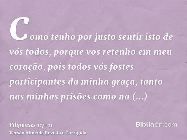 Como tenho por justo sentir isto de vós todos, porque vos retenho em meu coração, pois todos vós fostes participantes da minha graça, tanto nas minhas prisões c