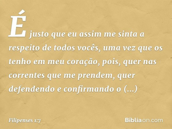 É justo que eu assim me sinta a respeito de todos vocês, uma vez que os tenho em meu coração, pois, quer nas correntes que me prendem, quer defendendo e confirm