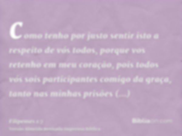 como tenho por justo sentir isto a respeito de vós todos, porque vos retenho em meu coração, pois todos vós sois participantes comigo da graça, tanto nas minhas