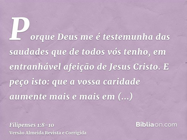 Porque Deus me é testemunha das saudades que de todos vós tenho, em entranhável afeição de Jesus Cristo.E peço isto: que a vossa caridade aumente mais e mais em