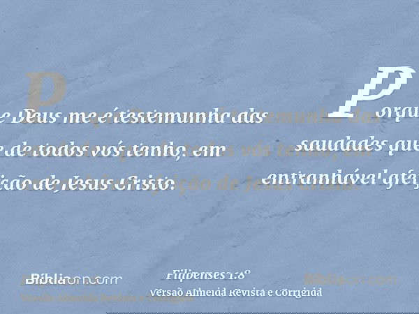 Porque Deus me é testemunha das saudades que de todos vós tenho, em entranhável afeição de Jesus Cristo.