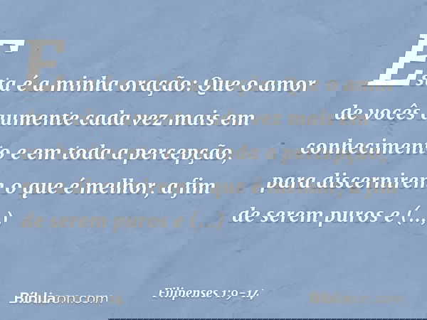 Esta é a minha oração: Que o amor de vocês aumente cada vez mais em conhecimento e em toda a percepção, para discernirem o que é melhor, a fim de serem puros e
