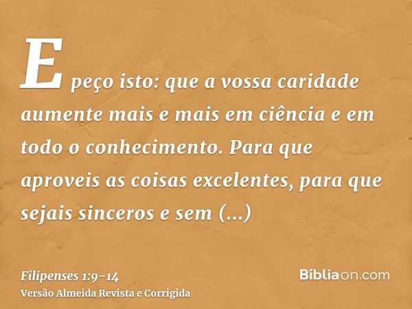 E peço isto: que a vossa caridade aumente mais e mais em ciência e em todo o conhecimento.Para que aproveis as coisas excelentes, para que sejais sinceros e sem