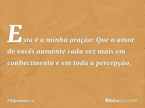 Esta é a minha oração: Que o amor de vocês aumente cada vez mais em conhecimento e em toda a percepção, -- Filipenses 1:9