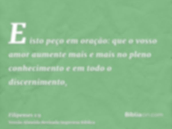 E isto peço em oração: que o vosso amor aumente mais e mais no pleno conhecimento e em todo o discernimento,