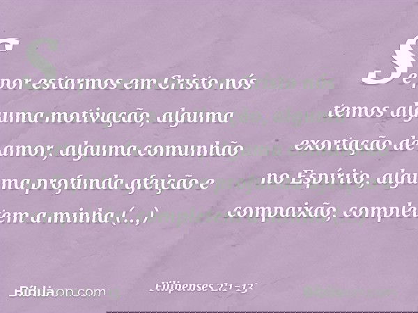 Se por estarmos em Cristo nós temos alguma motivação, alguma exortação de amor, alguma comunhão no Espírito, alguma profunda afeição e compaixão, completem a mi