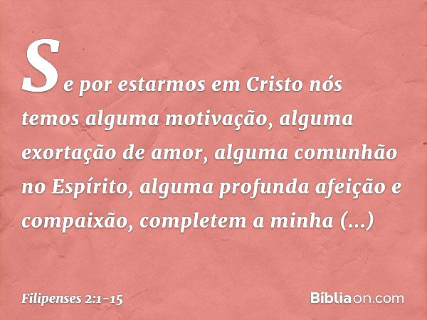 Se por estarmos em Cristo nós temos alguma motivação, alguma exortação de amor, alguma comunhão no Espírito, alguma profunda afeição e compaixão, completem a mi