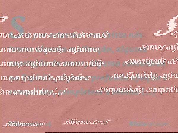 Se por estarmos em Cristo nós temos alguma motivação, alguma exortação de amor, alguma comunhão no Espírito, alguma profunda afeição e compaixão, completem a mi