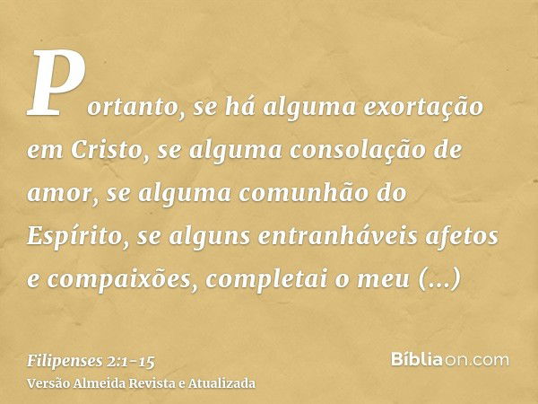 Portanto, se há alguma exortação em Cristo, se alguma consolação de amor, se alguma comunhão do Espírito, se alguns entranháveis afetos e compaixões,completai o