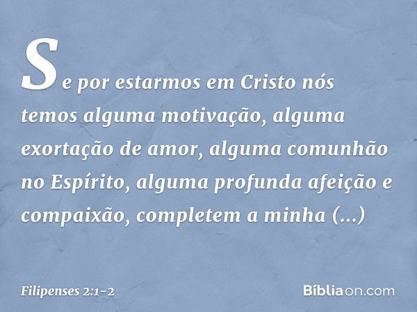 Se por estarmos em Cristo nós temos alguma motivação, alguma exortação de amor, alguma comunhão no Espírito, alguma profunda afeição e compaixão, completem a mi