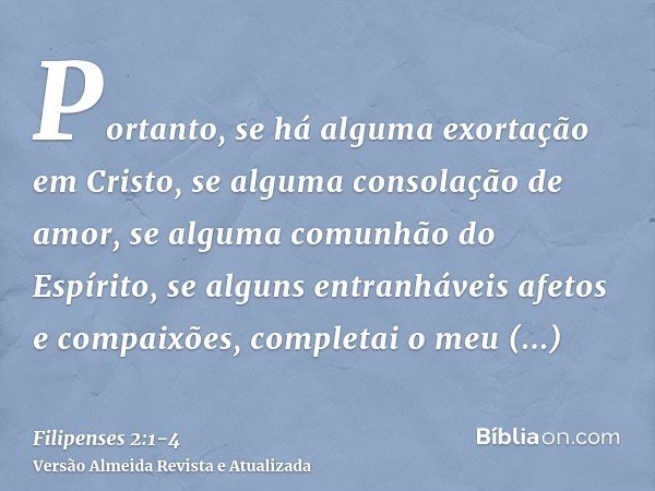 Portanto, se há alguma exortação em Cristo, se alguma consolação de amor, se alguma comunhão do Espírito, se alguns entranháveis afetos e compaixões,completai o