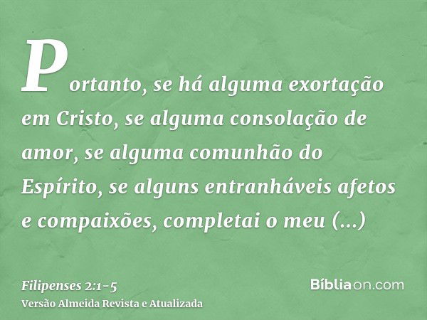 Portanto, se há alguma exortação em Cristo, se alguma consolação de amor, se alguma comunhão do Espírito, se alguns entranháveis afetos e compaixões,completai o