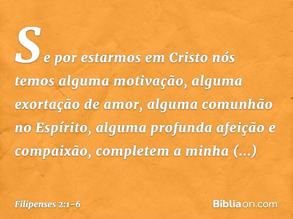 Se por estarmos em Cristo nós temos alguma motivação, alguma exortação de amor, alguma comunhão no Espírito, alguma profunda afeição e compaixão, completem a mi