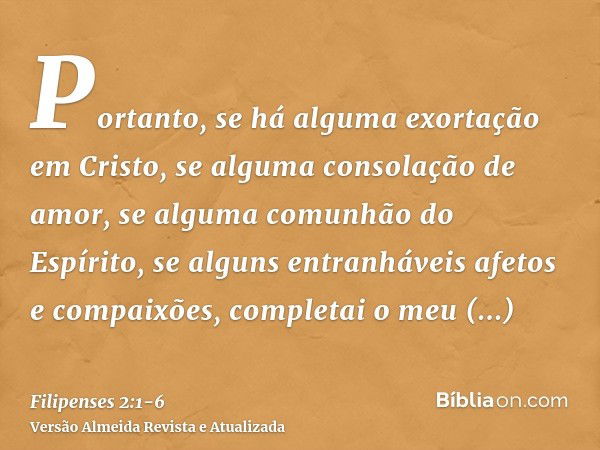 Portanto, se há alguma exortação em Cristo, se alguma consolação de amor, se alguma comunhão do Espírito, se alguns entranháveis afetos e compaixões,completai o