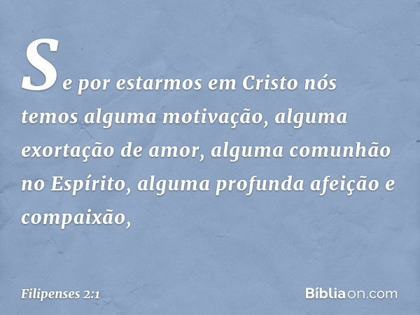 Se por estarmos em Cristo nós temos alguma motivação, alguma exortação de amor, alguma comunhão no Espírito, alguma profunda afeição e compaixão, -- Filipenses 