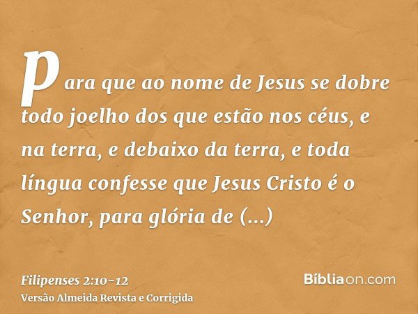 para que ao nome de Jesus se dobre todo joelho dos que estão nos céus, e na terra, e debaixo da terra,e toda língua confesse que Jesus Cristo é o Senhor, para g