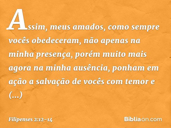 Assim, meus amados, como sempre vocês obedeceram, não apenas na minha presença, porém muito mais agora na minha ausência, ponham em ação a salvação de vocês com