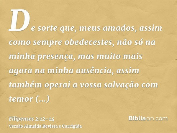 De sorte que, meus amados, assim como sempre obedecestes, não só na minha presença, mas muito mais agora na minha ausência, assim também operai a vossa salvação