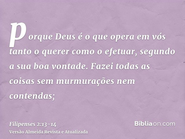 porque Deus é o que opera em vós tanto o querer como o efetuar, segundo a sua boa vontade.Fazei todas as coisas sem murmurações nem contendas;