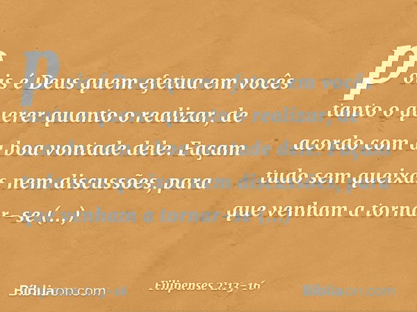 pois é Deus quem efetua em vocês tanto o querer quanto o realizar, de acordo com a boa vontade dele. Façam tudo sem queixas nem discussões, para que venham a to