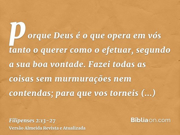 porque Deus é o que opera em vós tanto o querer como o efetuar, segundo a sua boa vontade.Fazei todas as coisas sem murmurações nem contendas;para que vos torne