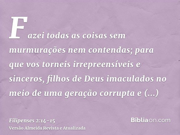 Fazei todas as coisas sem murmurações nem contendas;para que vos torneis irrepreensíveis e sinceros, filhos de Deus imaculados no meio de uma geração corrupta e