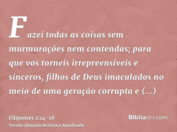 Fazei todas as coisas sem murmurações nem contendas;para que vos torneis irrepreensíveis e sinceros, filhos de Deus imaculados no meio de uma geração corrupta e