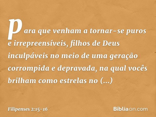 para que venham a tornar-se puros e irrepreensíveis, filhos de Deus inculpáveis no meio de uma geração corrompida e depravada, na qual vocês brilham como estrel