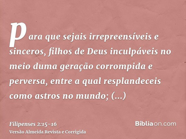 para que sejais irrepreensíveis e sinceros, filhos de Deus inculpáveis no meio duma geração corrompida e perversa, entre a qual resplandeceis como astros no mun