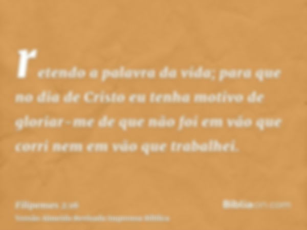 retendo a palavra da vida; para que no dia de Cristo eu tenha motivo de gloriar-me de que não foi em vão que corri nem em vão que trabalhei.