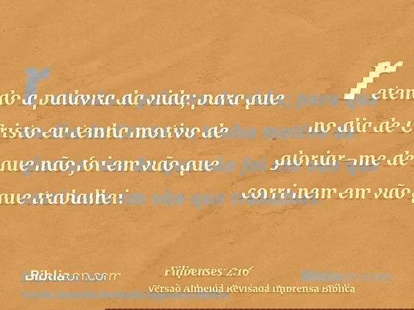 retendo a palavra da vida; para que no dia de Cristo eu tenha motivo de gloriar-me de que não foi em vão que corri nem em vão que trabalhei.