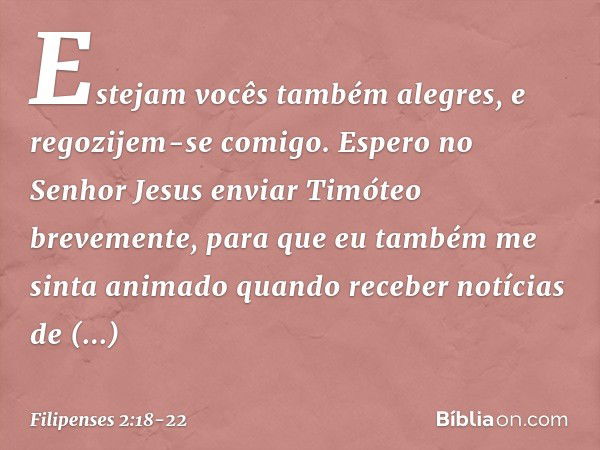 Estejam vocês também alegres, e regozijem-se comigo. Espero no Senhor Jesus enviar Timóteo brevemente, para que eu também me sinta animado quando receber notíci